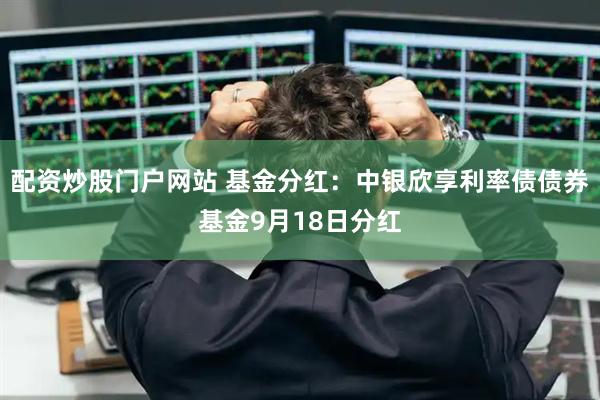 配资炒股门户网站 基金分红：中银欣享利率债债券基金9月18日分红