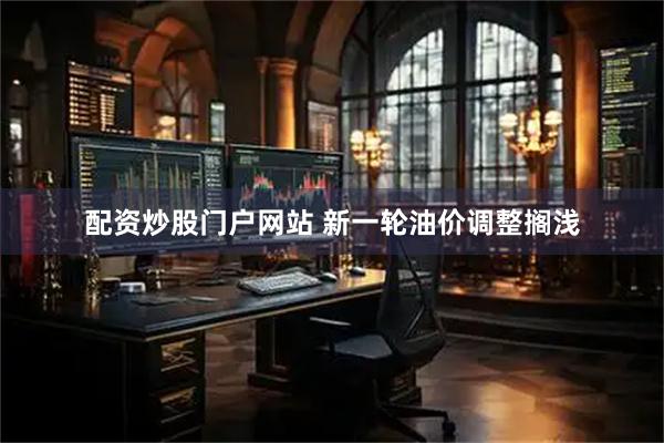 配资炒股门户网站 新一轮油价调整搁浅