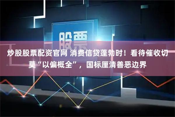 炒股股票配资官网 消费信贷蓬勃时！看待催收切莫“以偏概全”，国标厘清善恶边界