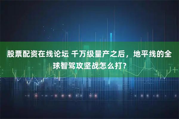 股票配资在线论坛 千万级量产之后，地平线的全球智驾攻坚战怎么打？