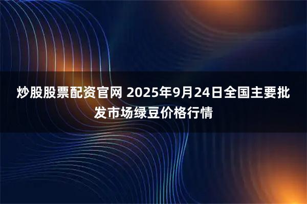 炒股股票配资官网 2025年9月24日全国主要批发市场绿豆价格行情