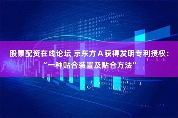 股票配资在线论坛 京东方Ａ获得发明专利授权：“一种贴合装置及贴合方法”