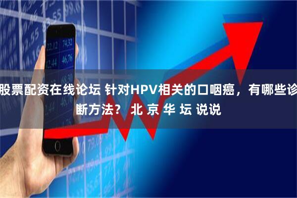 股票配资在线论坛 针对HPV相关的口咽癌，有哪些诊断方法？ 北 京 华 坛 说说