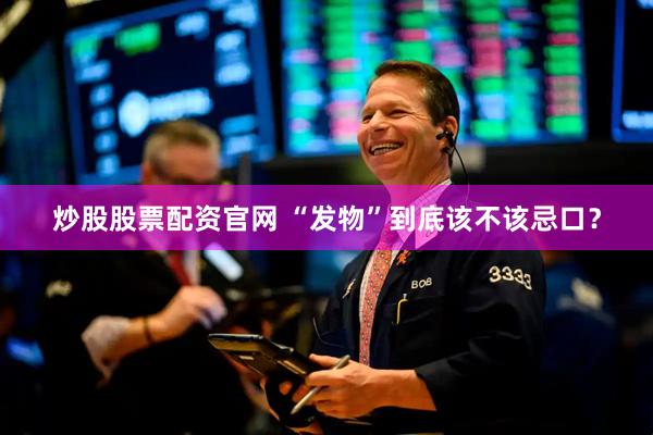 炒股股票配资官网 “发物”到底该不该忌口？