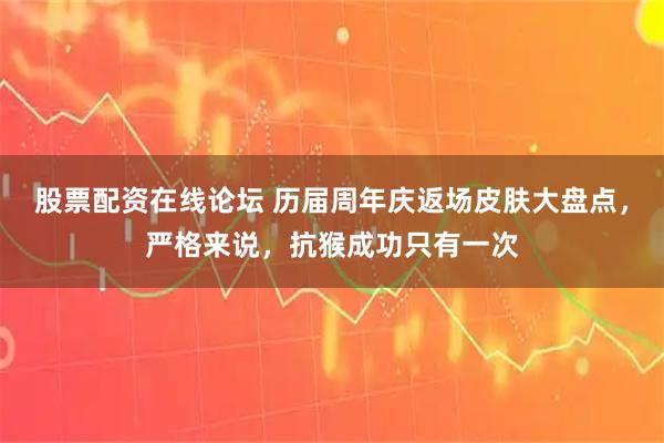 股票配资在线论坛 历届周年庆返场皮肤大盘点，严格来说，抗猴成功只有一次