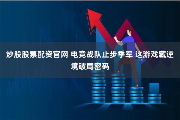 炒股股票配资官网 电竞战队止步季军 这游戏藏逆境破局密码