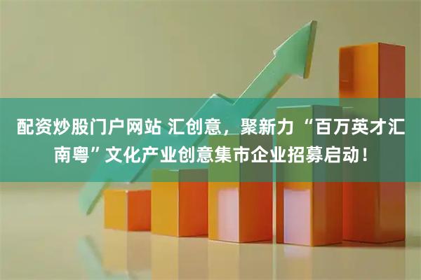 配资炒股门户网站 汇创意,聚新力 “百万英才汇南粤”文化产业创意集市企业招募启动!