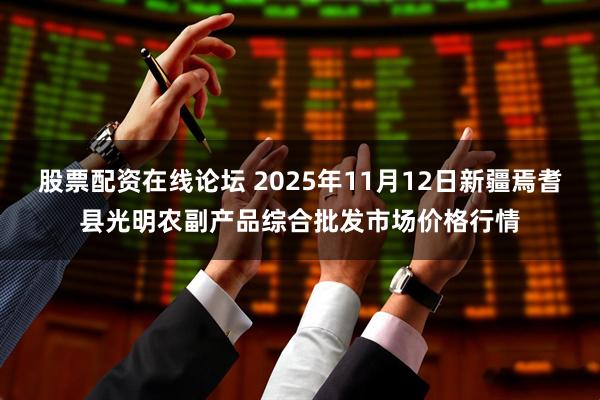 股票配资在线论坛 2025年11月12日新疆焉耆县光明农副产品综合批发市场价格行情