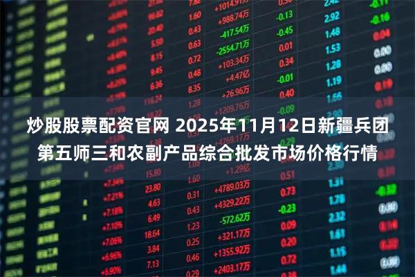 炒股股票配资官网 2025年11月12日新疆兵团第五师三和农副产品综合批发市场价格行情