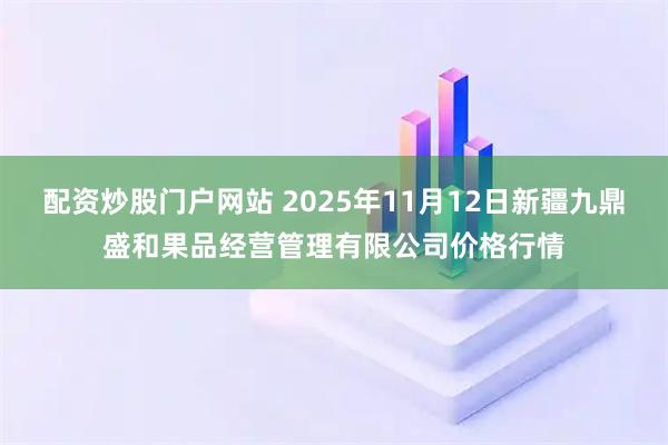 配资炒股门户网站 2025年11月12日新疆九鼎盛和果品经营管理有限公司价格行情