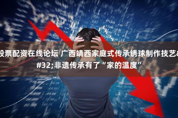 股票配资在线论坛 广西靖西家庭式传承绣球制作技艺 非遗传承有了“家的温度”