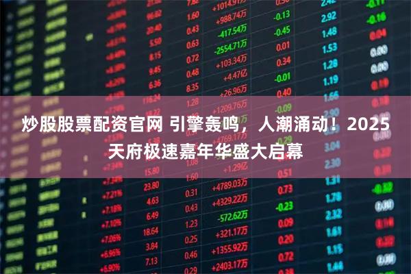 炒股股票配资官网 引擎轰鸣,人潮涌动!2025天府极速嘉年华盛大启幕