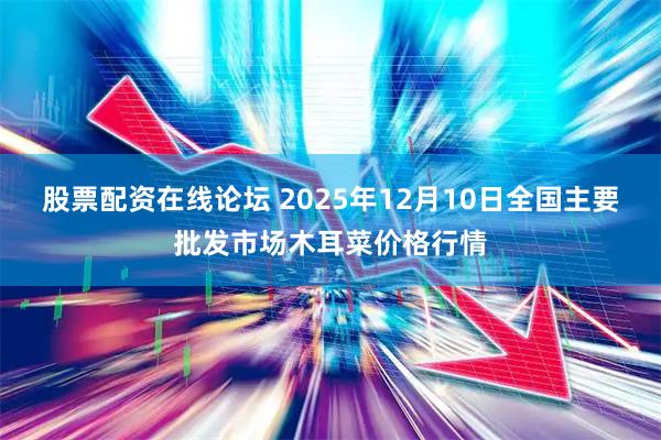 股票配资在线论坛 2025年12月10日全国主要批发市场木耳菜价格行情