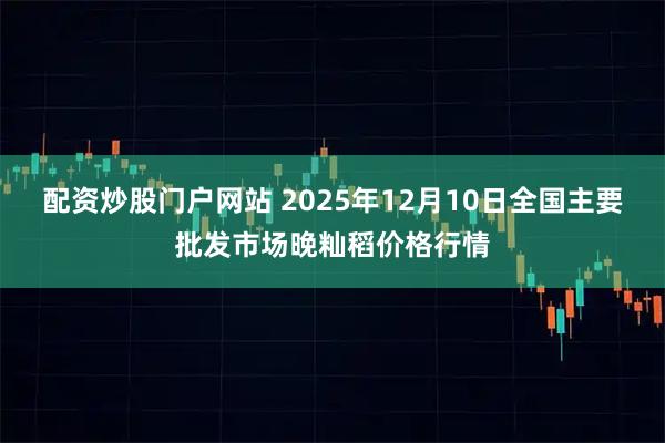 配资炒股门户网站 2025年12月10日全国主要批发市场晚籼稻价格行情