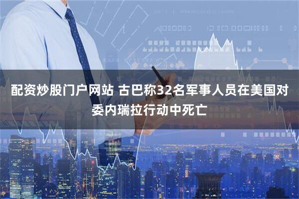 配资炒股门户网站 古巴称32名军事人员在美国对委内瑞拉行动中死亡