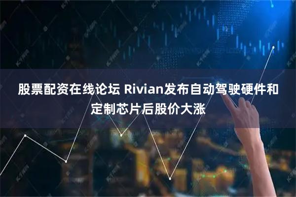 股票配资在线论坛 Rivian发布自动驾驶硬件和定制芯片后股价大涨