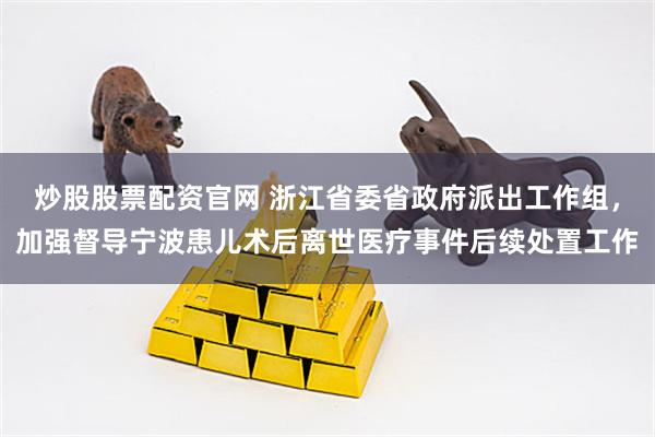 炒股股票配资官网 浙江省委省政府派出工作组，加强督导宁波患儿术后离世医疗事件后续处置工作