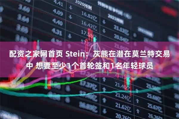 配资之家网首页 Stein：灰熊在潜在莫兰特交易中 想要至少1个首轮签和1名年轻球员