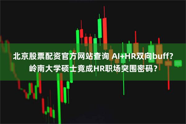 北京股票配资官方网站查询 AI+HR双向buff？岭南大学硕士竟成HR职场突围密码？