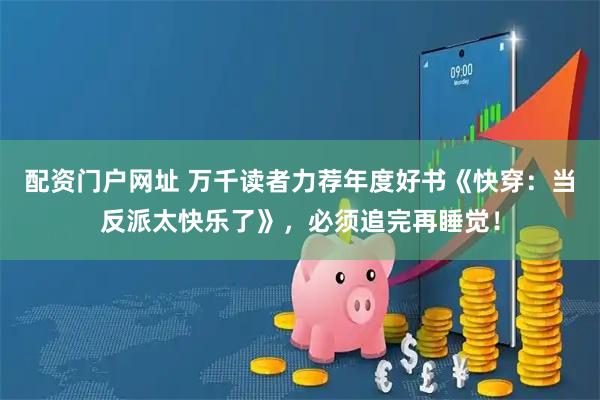 配资门户网址 万千读者力荐年度好书《快穿：当反派太快乐了》，必须追完再睡觉！