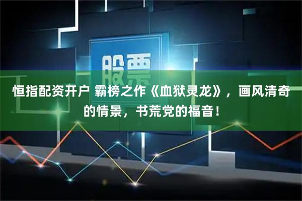 恒指配资开户 霸榜之作《血狱灵龙》，画风清奇的情景，书荒党的福音！