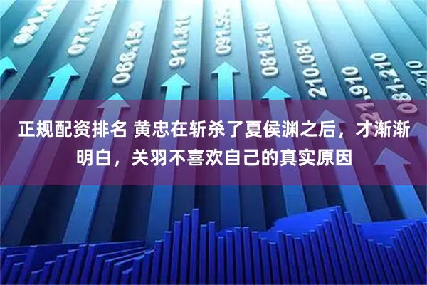 正规配资排名 黄忠在斩杀了夏侯渊之后，才渐渐明白，关羽不喜欢自己的真实原因