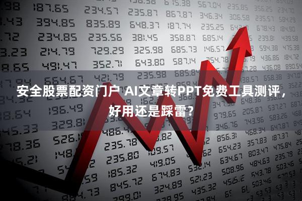 安全股票配资门户 AI文章转PPT免费工具测评，好用还是踩雷？