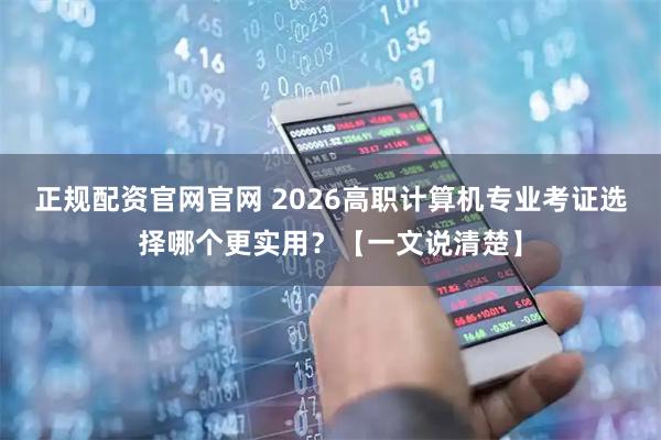 正规配资官网官网 2026高职计算机专业考证选择哪个更实用？【一文说清楚】
