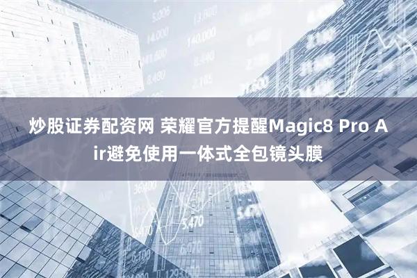 炒股证券配资网 荣耀官方提醒Magic8 Pro Air避免使用一体式全包镜头膜