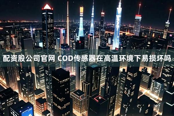 配资股公司官网 COD传感器在高温环境下易损坏吗