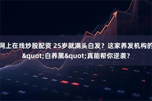 网上在线炒股配资 25岁就满头白发？这家养发机构的"白养黑"真能帮你逆袭？