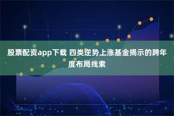 股票配资app下载 四类逆势上涨基金揭示的跨年度布局线索