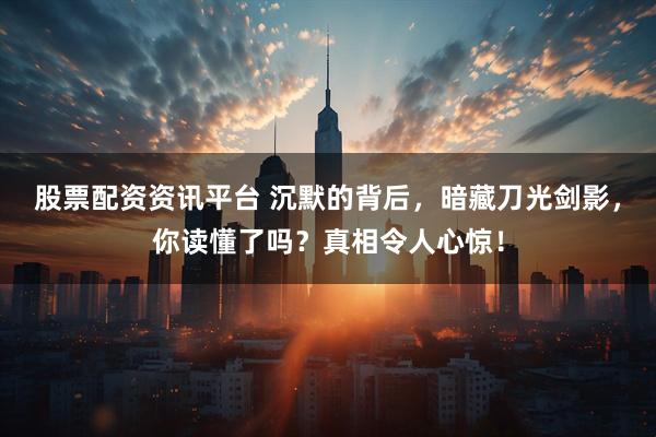 股票配资资讯平台 沉默的背后，暗藏刀光剑影，你读懂了吗？真相令人心惊！