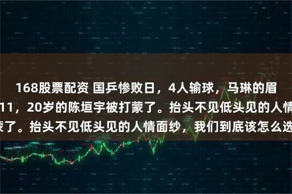 168股票配资 国乒惨败日，4人输球，马琳的眉头就没松开过。单局3-11，20岁的陈垣宇被打蒙了。抬头不见低头见的人情面纱，我们到底该怎么选？