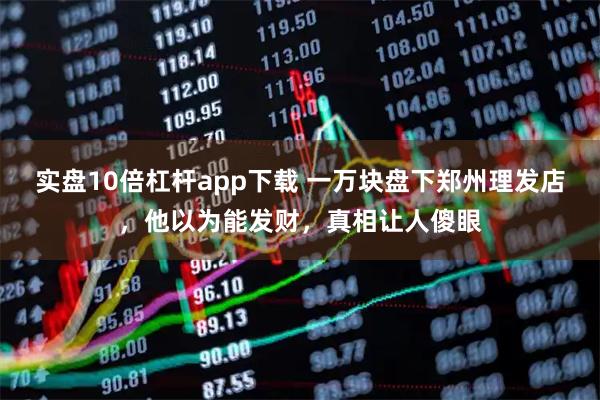 实盘10倍杠杆app下载 一万块盘下郑州理发店，他以为能发财，真相让人傻眼