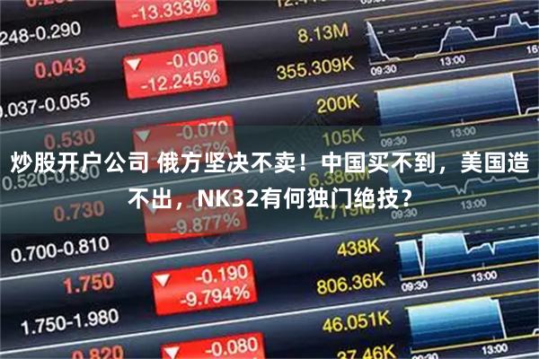 炒股开户公司 俄方坚决不卖！中国买不到，美国造不出，NK32有何独门绝技？