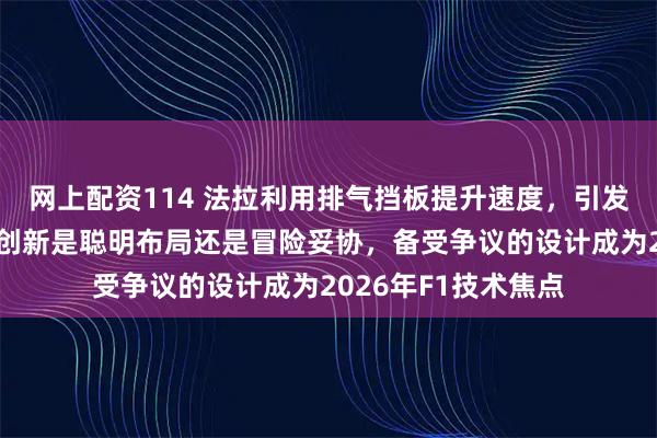网上配资114 法拉利用排气挡板提升速度，引发竞争对手质疑这种创新是聪明布局还是冒险妥协，备受争议的设计成为2026年F1技术焦点