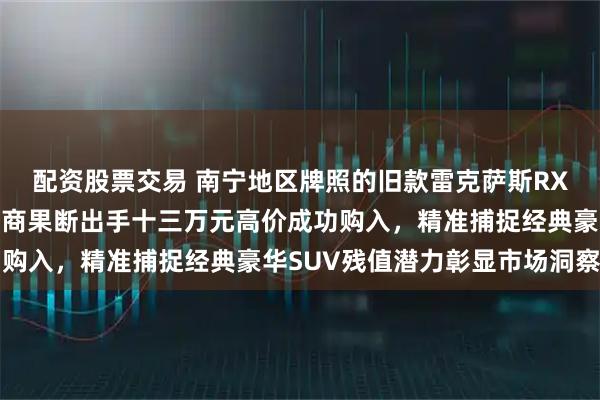 配资股票交易 南宁地区牌照的旧款雷克萨斯RX现身竞拍现场，二手车商果断出手十三万元高价成功购入，精准捕捉经典豪华SUV残值潜力彰显市场洞察力