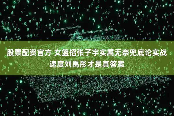 股票配资官方 女篮招张子宇实属无奈兜底论实战速度刘禹彤才是真答案