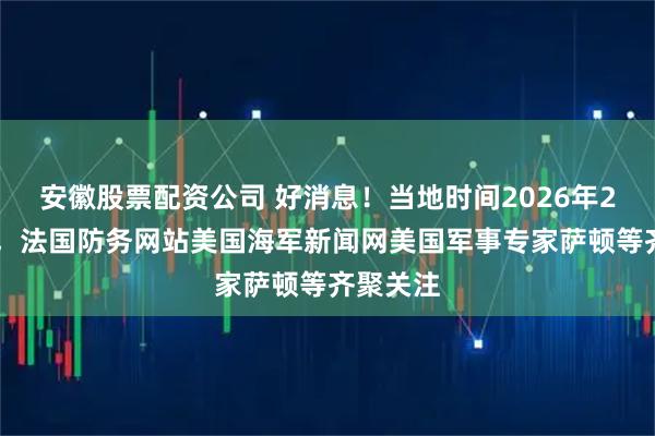 安徽股票配资公司 好消息!当地时间2026年2月12日,法国防务网站美国海军新闻网美国军事专家萨顿等齐聚关注
