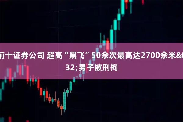 前十证券公司 超高“黑飞”50余次最高达2700余米 男子被刑拘