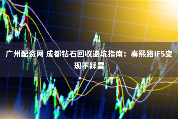 广州配资网 成都钻石回收避坑指南：春熙路IFS变现不踩雷