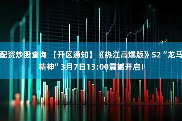 配资炒股查询 【开区通知】《热江高爆版》S2“龙马精神”3月7日13:00震撼开启！