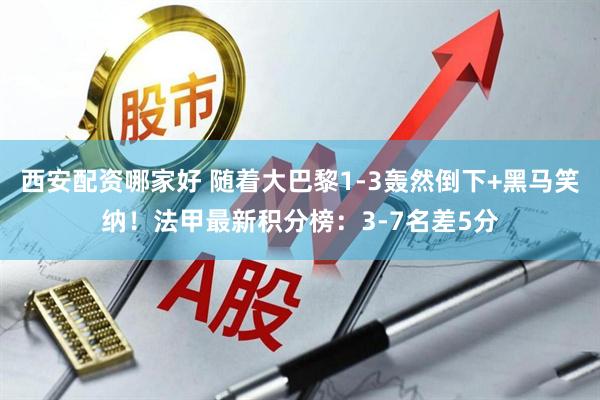 西安配资哪家好 随着大巴黎1-3轰然倒下+黑马笑纳！法甲最新积分榜：3-7名差5分