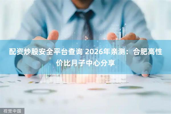 配资炒股安全平台查询 2026年亲测：合肥高性价比月子中心分享