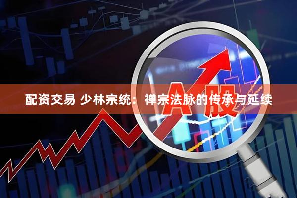 配资交易 少林宗统：禅宗法脉的传承与延续