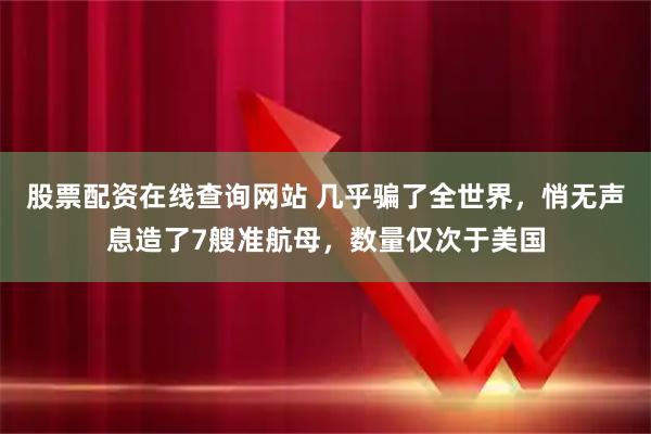 股票配资在线查询网站 几乎骗了全世界，悄无声息造了7艘准航母，数量仅次于美国