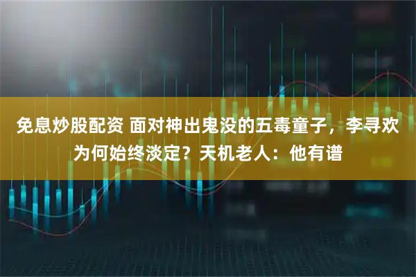 免息炒股配资 面对神出鬼没的五毒童子，李寻欢为何始终淡定？天机老人：他有谱