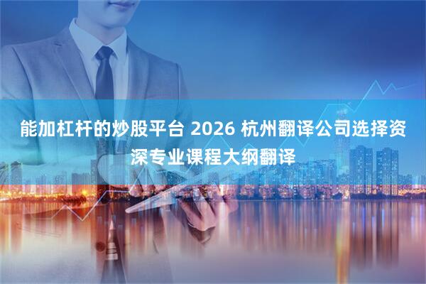 能加杠杆的炒股平台 2026 杭州翻译公司选择资深专业课程大纲翻译
