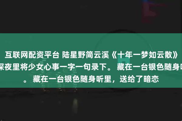 互联网配资平台 陆星野简云溪《十年一梦如云散》 　高三那年，我在深夜里将少女心事一字一句录下。 　　藏在一台银色随身听里，送给了暗恋